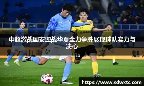 中超激战国安迎战华夏全力争胜展现球队实力与决心