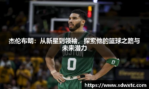 杰伦布朗：从新星到领袖，探索他的篮球之路与未来潜力